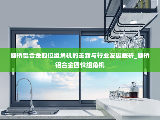 断桥铝合金四位组角机的革新与行业发展解析_断桥铝合金四位组角机