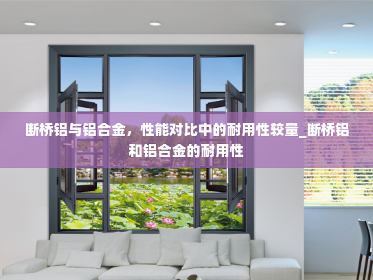 断桥铝与铝合金，性能对比中的耐用性较量_断桥铝和铝合金的耐用性