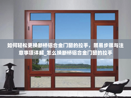 如何轻松更换断桥铝合金门窗的拉手，简易步骤与注意事项详解_怎么换断桥铝合金门窗的拉手