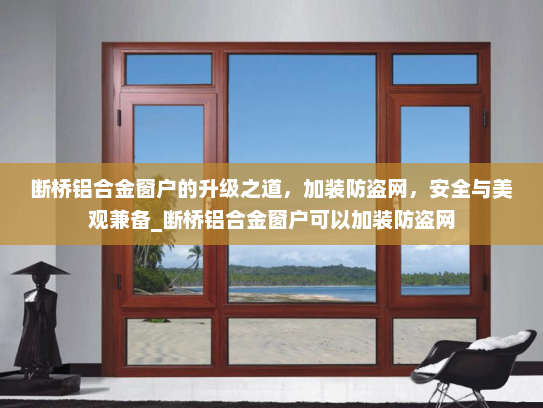 断桥铝合金窗户的升级之道，加装防盗网，安全与美观兼备_断桥铝合金窗户可以加装防盗网