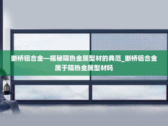 断桥铝合金—揭秘隔热金属型材的典范_断桥铝合金属于隔热金属型材吗
