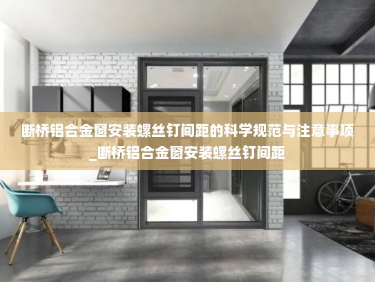 断桥铝合金窗安装螺丝钉间距的科学规范与注意事项_断桥铝合金窗安装螺丝钉间距