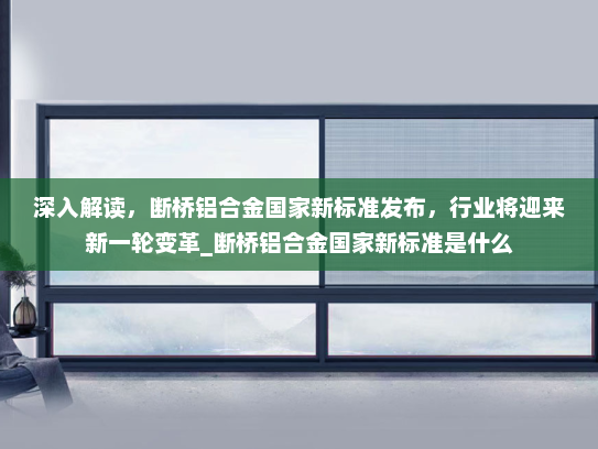 深入解读，断桥铝合金国家新标准发布，行业将迎来新一轮变革_断桥铝合金国家新标准是什么