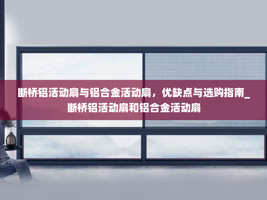 断桥铝活动扇与铝合金活动扇，优缺点与选购指南_断桥铝活动扇和铝合金活动扇