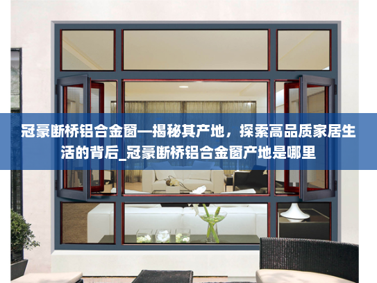冠豪断桥铝合金窗—揭秘其产地，探索高品质家居生活的背后_冠豪断桥铝合金窗产地是哪里