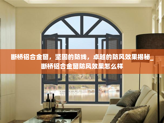 断桥铝合金窗，坚固的防线，卓越的防风效果揭秘_断桥铝合金窗防风效果怎么样