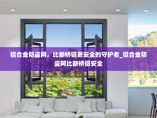 铝合金防盗网，比断桥铝更安全的守护者_铝合金防盗网比断桥铝安全