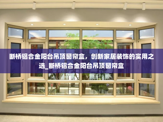 断桥铝合金阳台吊顶窗帘盒，创新家居装饰的实用之选_断桥铝合金阳台吊顶窗帘盒