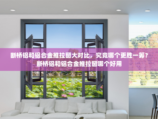 断桥铝和铝合金推拉窗大对比，究竟哪个更胜一筹？断桥铝和铝合金推拉窗哪个好用