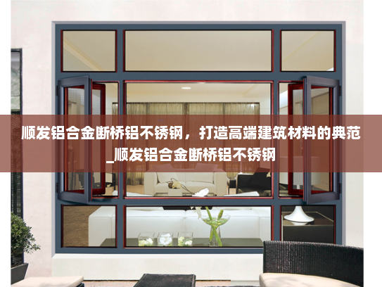 顺发铝合金断桥铝不锈钢，打造高端建筑材料的典范_顺发铝合金断桥铝不锈钢
