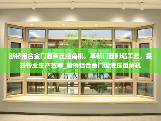 断桥铝合金门窗液压组角机，革新门窗制造工艺，提升行业生产效率_断桥铝合金门窗液压组角机