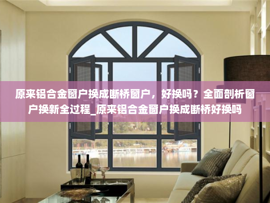 原来铝合金窗户换成断桥窗户，好换吗？全面剖析窗户换新全过程_原来铝合金窗户换成断桥好换吗