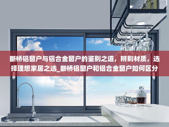 断桥铝窗户与铝合金窗户的鉴别之道，辨别材质，选择理想家居之选_断桥铝窗户和铝合金窗户如何区分