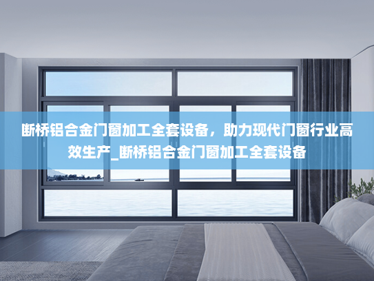 断桥铝合金门窗加工全套设备，助力现代门窗行业高效生产_断桥铝合金门窗加工全套设备